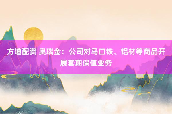 方道配资 奥瑞金：公司对马口铁、铝材等商品开展套期保值业务