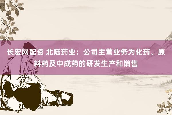 长宏网配资 北陆药业：公司主营业务为化药、原料药及中成药的研发生产和销售