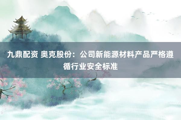 九鼎配资 奥克股份：公司新能源材料产品严格遵循行业安全标准