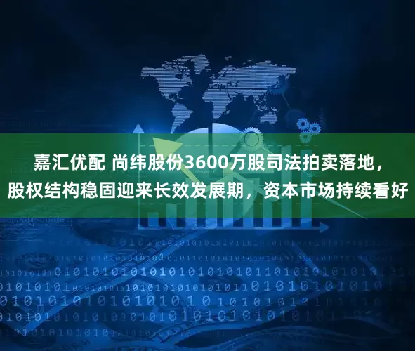 嘉汇优配 尚纬股份3600万股司法拍卖落地，股权结构稳固迎来长效发展期，资本市场持续看好