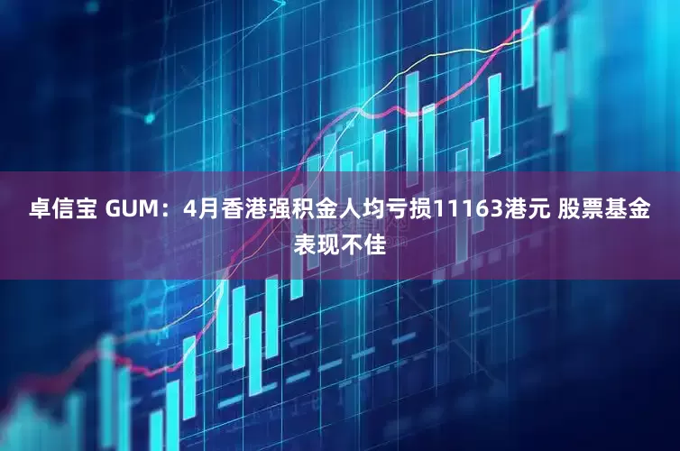 卓信宝 GUM：4月香港强积金人均亏损11163港元 股票基金表现不佳