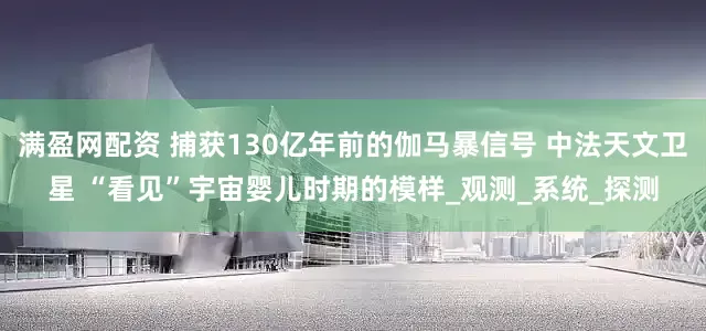 满盈网配资 捕获130亿年前的伽马暴信号 中法天文卫星 “看见”宇宙婴儿时期的模样_观测_系统_探测