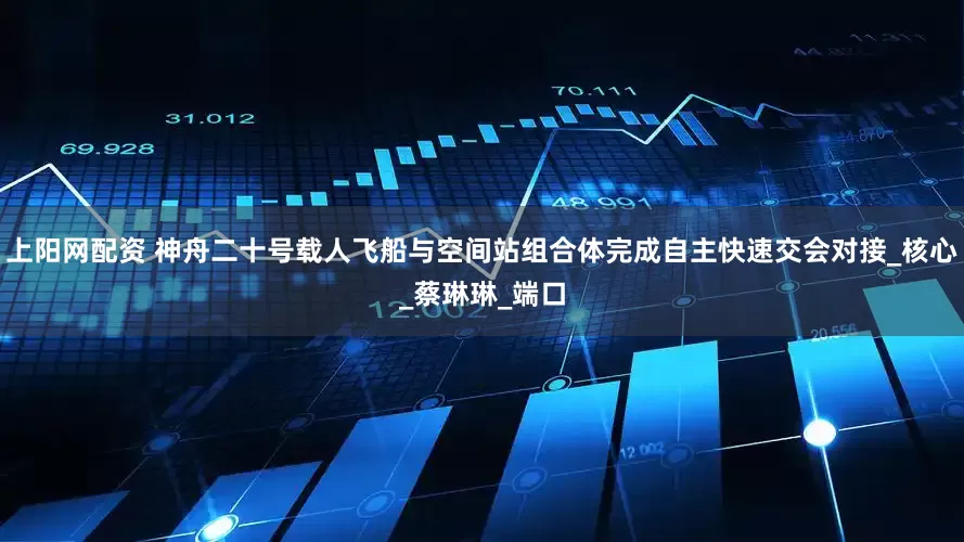 上阳网配资 神舟二十号载人飞船与空间站组合体完成自主快速交会对接_核心_蔡琳琳_端口