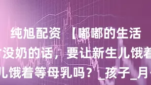 纯旭配资 【嘟嘟的生活干货】暂时没奶的话，要让新生儿饿着等母乳吗？_孩子_月子_康复