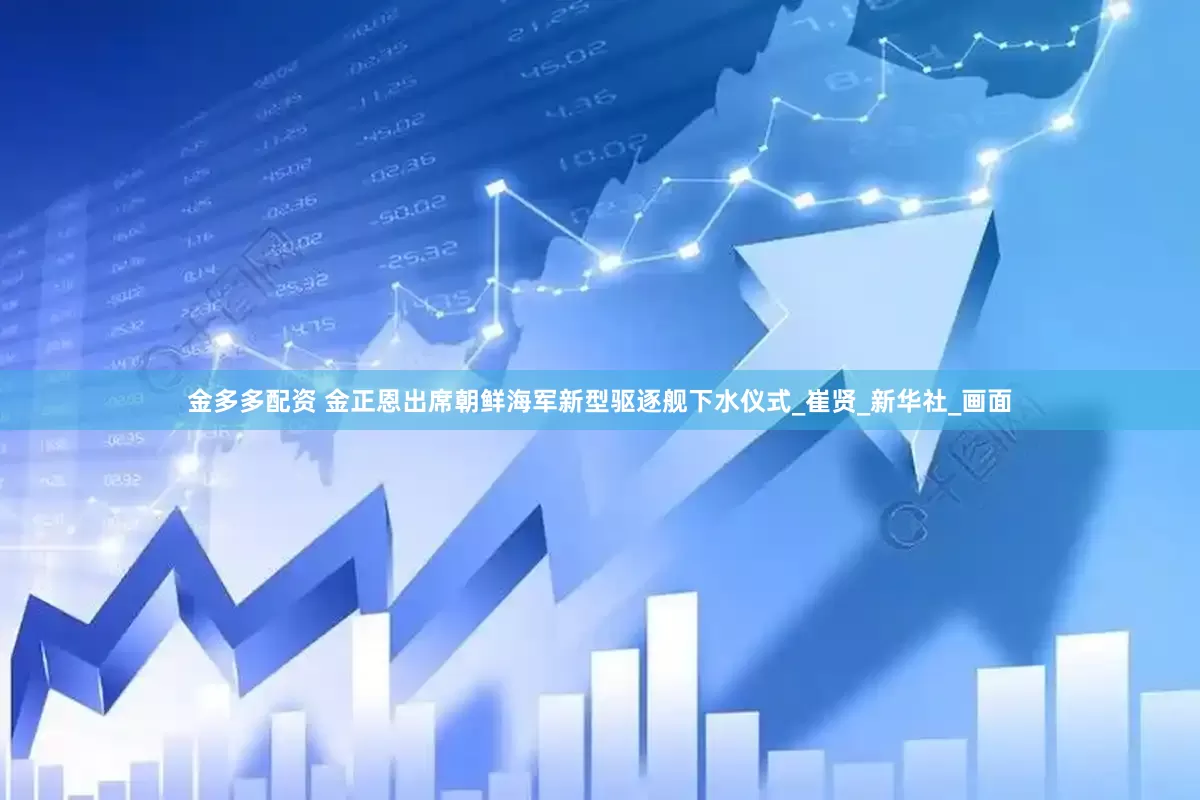 金多多配资 金正恩出席朝鲜海军新型驱逐舰下水仪式_崔贤_新华社_画面