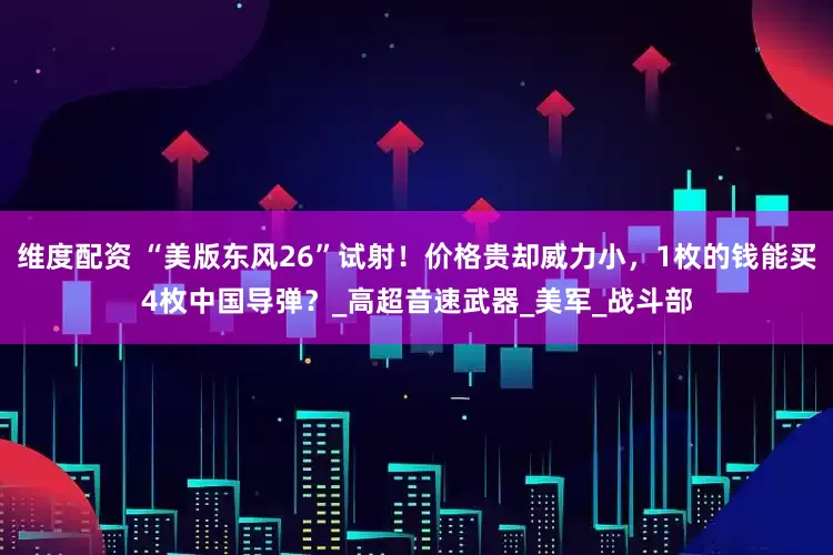 维度配资 “美版东风26”试射！价格贵却威力小，1枚的钱能买4枚中国导弹？_高超音速武器_美军_战斗部