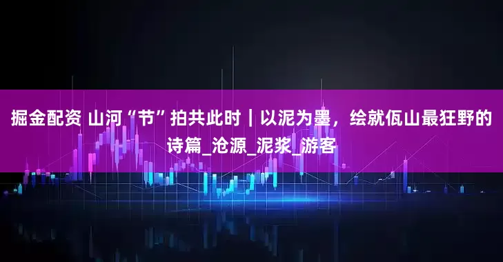 掘金配资 山河“节”拍共此时｜以泥为墨，绘就佤山最狂野的诗篇_沧源_泥浆_游客