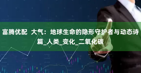 富腾优配  大气：地球生命的隐形守护者与动态诗篇_人类_变化_二氧化碳