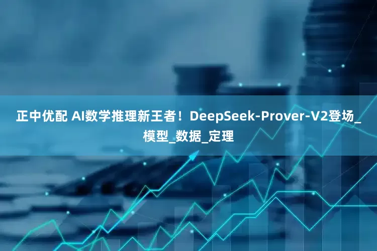 正中优配 AI数学推理新王者！DeepSeek-Prover-V2登场_模型_数据_定理