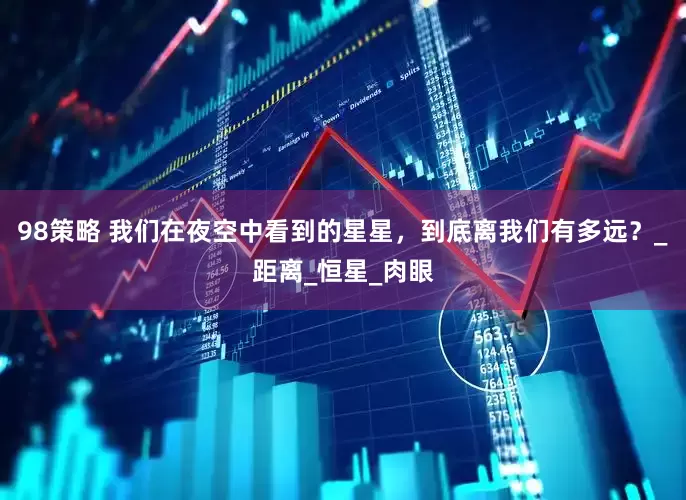98策略 我们在夜空中看到的星星，到底离我们有多远？_距离_恒星_肉眼