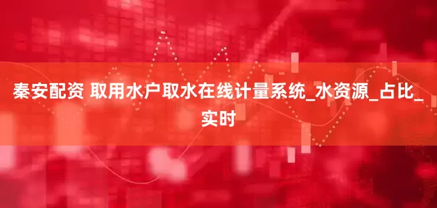 秦安配资 取用水户取水在线计量系统_水资源_占比_实时