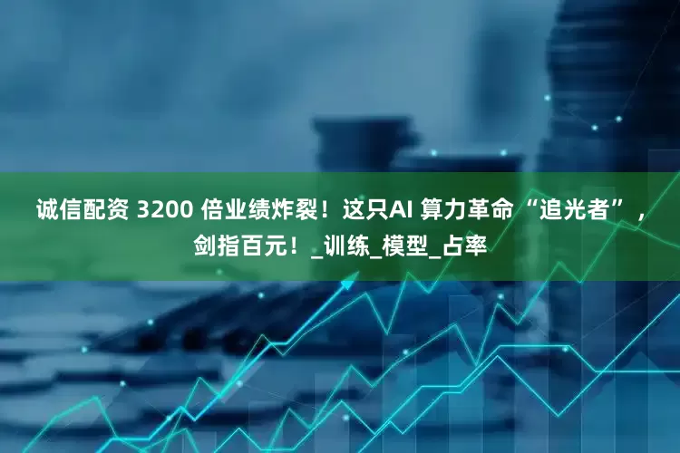 诚信配资 3200 倍业绩炸裂！这只AI 算力革命 “追光者” ，剑指百元！_训练_模型_占率
