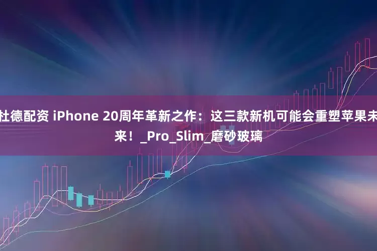 杜德配资 iPhone 20周年革新之作：这三款新机可能会重塑苹果未来！_Pro_Slim_磨砂玻璃
