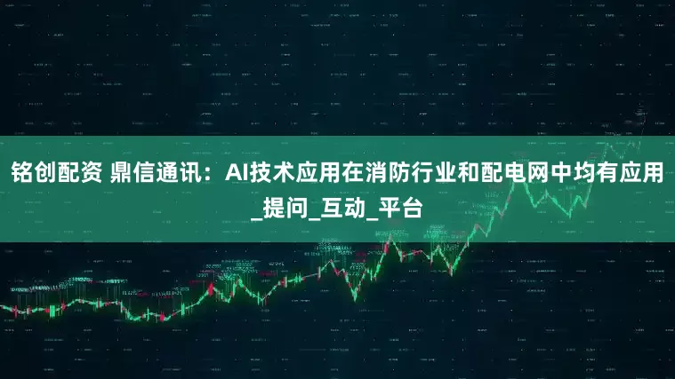 铭创配资 鼎信通讯：AI技术应用在消防行业和配电网中均有应用_提问_互动_平台