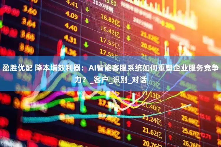 盈胜优配 降本增效利器：AI智能客服系统如何重塑企业服务竞争力？_客户_识别_对话