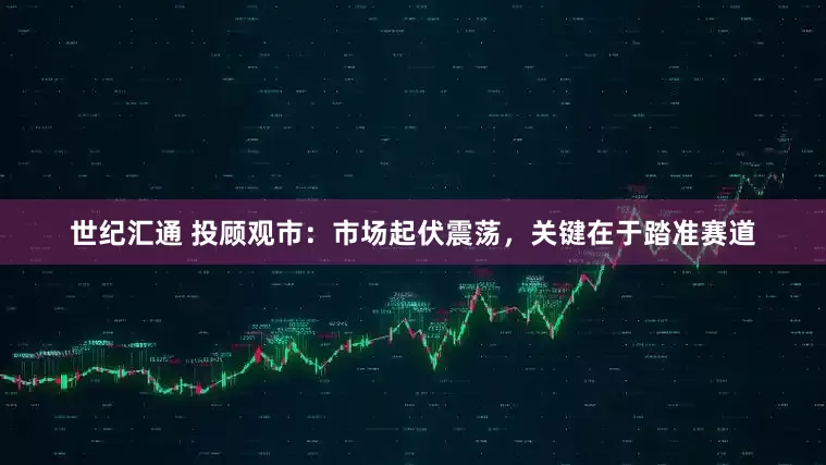 世纪汇通 投顾观市：市场起伏震荡，关键在于踏准赛道