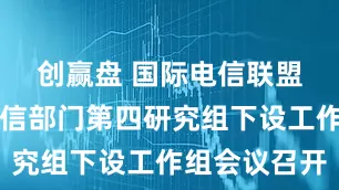 创赢盘 国际电信联盟无线电通信部门第四研究组下设工作组会议召开