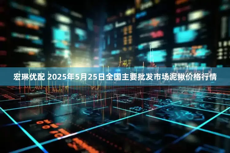 宏琳优配 2025年5月25日全国主要批发市场泥鳅价格行情