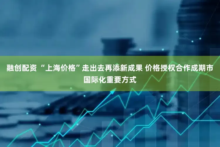 融创配资 “上海价格”走出去再添新成果 价格授权合作成期市国际化重要方式