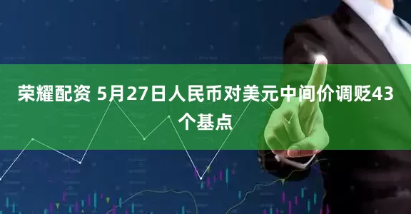 荣耀配资 5月27日人民币对美元中间价调贬43个基点