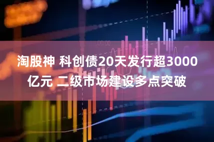 淘股神 科创债20天发行超3000亿元 二级市场建设多点突破