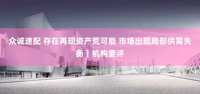 众诚速配 存在再现资产荒可能 市场出现局部供需失衡｜机构要评