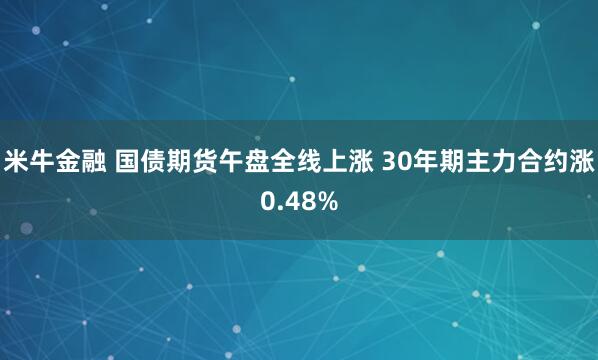 米牛金融 国债期货午盘全线上涨 30年期主力合约涨0.48%