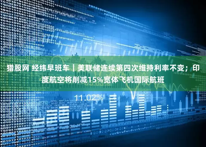 猎股网 经纬早班车｜美联储连续第四次维持利率不变；印度航空将削减15%宽体飞机国际航班