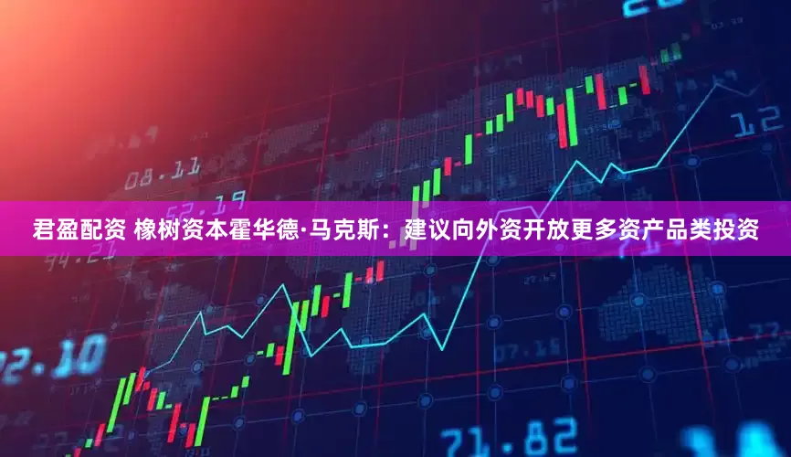 君盈配资 橡树资本霍华德·马克斯：建议向外资开放更多资产品类投资