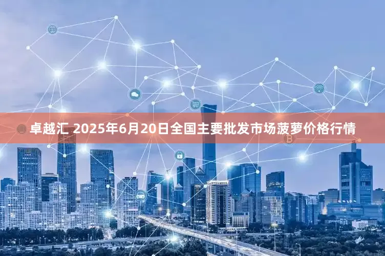 卓越汇 2025年6月20日全国主要批发市场菠萝价格行情