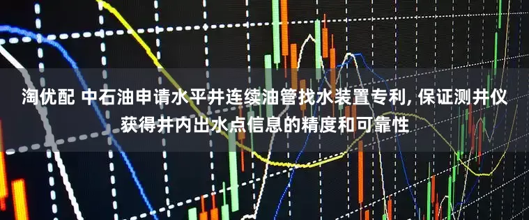 淘优配 中石油申请水平井连续油管找水装置专利, 保证测井仪获得井内出水点信息的精度和可靠性