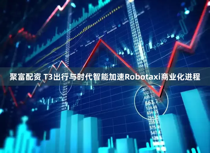 聚富配资 T3出行与时代智能加速Robotaxi商业化进程