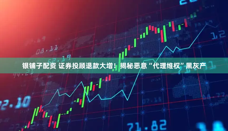 银铺子配资 证券投顾退款大增！揭秘恶意“代理维权”黑灰产