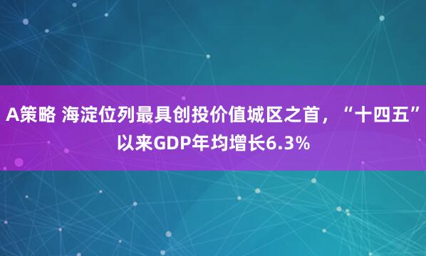 A策略 海淀位列最具创投价值城区之首，“十四五”以来GDP年均增长6.3%