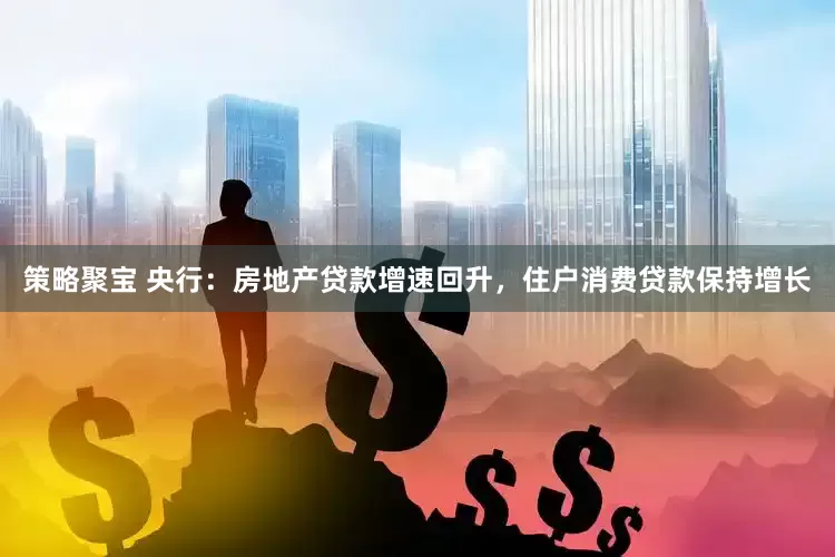 策略聚宝 央行：房地产贷款增速回升，住户消费贷款保持增长