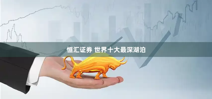 恒汇证券 世界十大最深湖泊