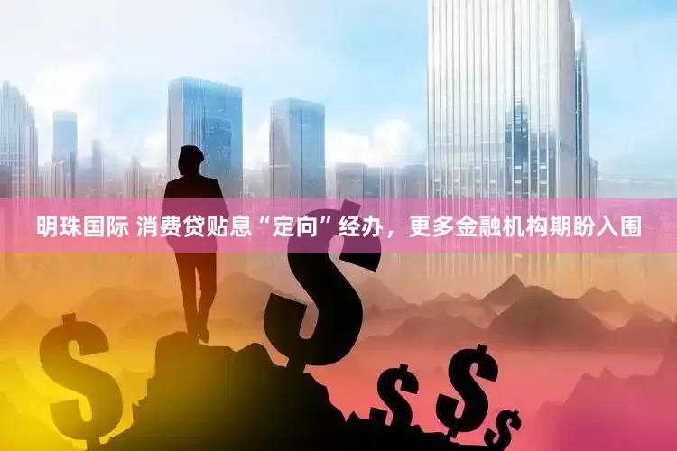 明珠国际 消费贷贴息“定向”经办，更多金融机构期盼入围