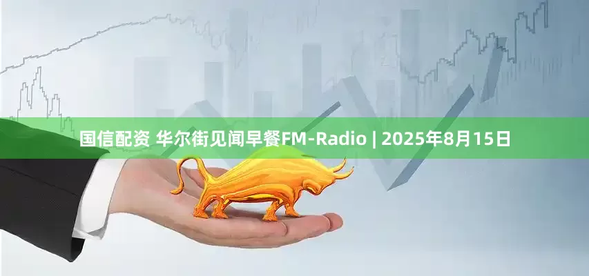 国信配资 华尔街见闻早餐FM-Radio | 2025年8月15日