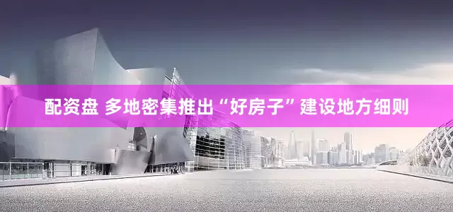 配资盘 多地密集推出“好房子”建设地方细则