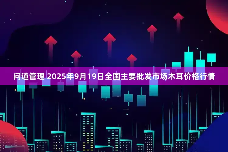 问道管理 2025年9月19日全国主要批发市场木耳价格行情