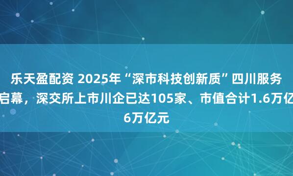乐天盈配资 2025年“深市科技创新质”四川服务周启幕，深交所上市川企已达105家、市值合计1.6万亿元