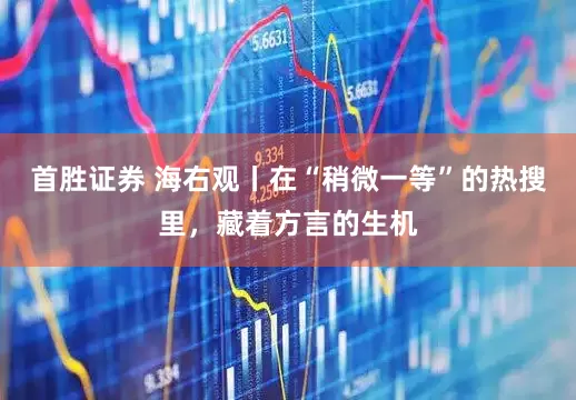 首胜证券 海右观丨在“稍微一等”的热搜里，藏着方言的生机
