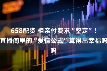 658配资 相亲付费求“鉴定”！直播间里的“爱情公式”算得出幸福吗