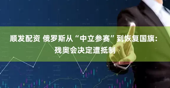 顺发配资 俄罗斯从“中立参赛”到恢复国旗: 残奥会决定遭抵制