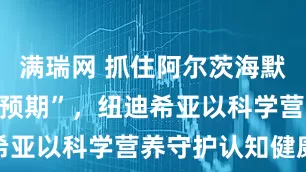 满瑞网 抓住阿尔茨海默病“黄金干预期”，纽迪希亚以科学营养守护认知健康