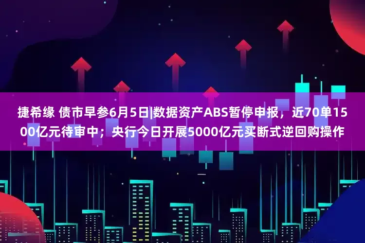 捷希缘 债市早参6月5日|数据资产ABS暂停申报，近70单1500亿元待审中；央行今日开展5000亿元买断式逆回购操作