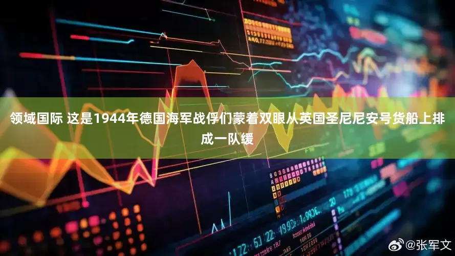 领域国际 这是1944年德国海军战俘们蒙着双眼从英国圣尼尼安号货船上排成一队缓